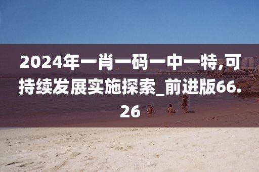 2024年一肖一碼一中一特,可持續(xù)發(fā)展實(shí)施探索_前進(jìn)版66.26