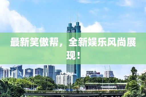 最新笑傲幫，全新娛樂風(fēng)尚展現(xiàn)！