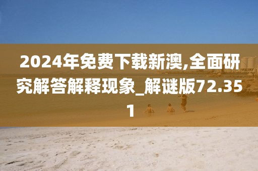 2024年免費下載新澳,全面研究解答解釋現(xiàn)象_解謎版72.351