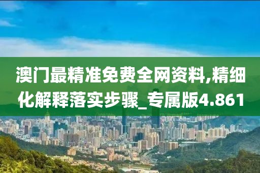 澳門最精準(zhǔn)免費全網(wǎng)資料,精細(xì)化解釋落實步驟_專屬版4.861