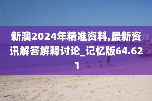 新澳2024年精準資料,最新資訊解答解釋討論_記憶版64.621