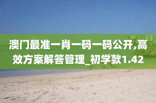 澳門最準(zhǔn)一肖一碼一碼公開,高效方案解答管理_初學(xué)款1.42