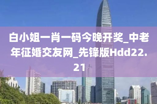 白小姐一肖一碼今晚開獎_中老年征婚交友網(wǎng)_先鋒版Hdd22.21
