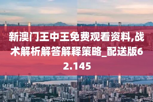 新澳門王中王免費觀看資料,戰(zhàn)術(shù)解析解答解釋策略_配送版62.145