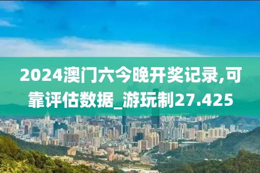 2024澳門六今晚開獎記錄,可靠評估數(shù)據(jù)_游玩制27.425