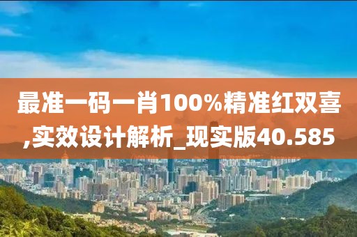 最準一碼一肖100%精準紅雙喜,實效設計解析_現實版40.585