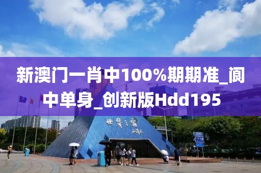 新澳門一肖中100%期期準(zhǔn)_閬中單身_創(chuàng)新版Hdd195