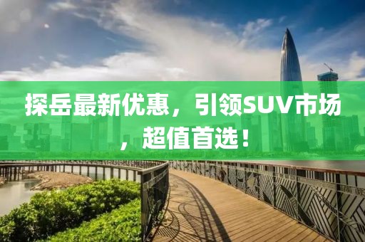 探岳最新優(yōu)惠，引領(lǐng)SUV市場，超值首選！