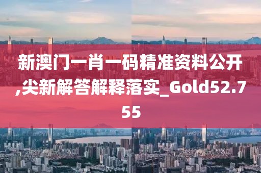 新澳門一肖一碼精準(zhǔn)資料公開,尖新解答解釋落實(shí)_Gold52.755