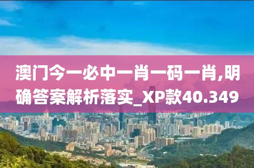 澳門今一必中一肖一碼一肖,明確答案解析落實(shí)_XP款40.349