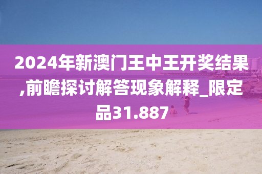 2024年新澳門王中王開獎(jiǎng)結(jié)果,前瞻探討解答現(xiàn)象解釋_限定品31.887