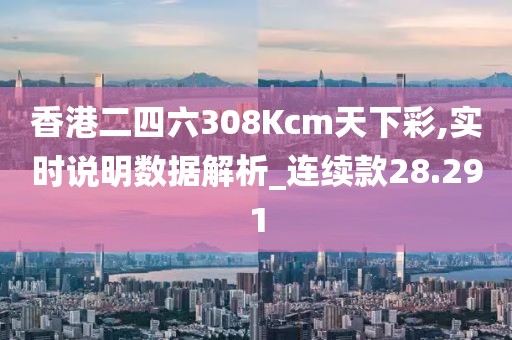香港二四六308Kcm天下彩,實(shí)時(shí)說明數(shù)據(jù)解析_連續(xù)款28.291
