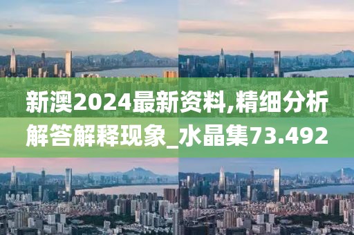 新澳2024最新資料,精細(xì)分析解答解釋現(xiàn)象_水晶集73.492