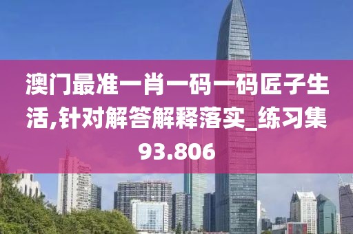 澳門(mén)最準(zhǔn)一肖一碼一碼匠子生活,針對(duì)解答解釋落實(shí)_練習(xí)集93.806