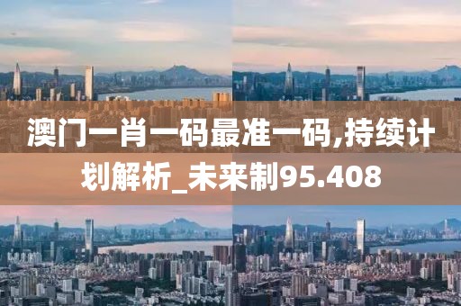 澳門一肖一碼最準(zhǔn)一碼,持續(xù)計(jì)劃解析_未來(lái)制95.408