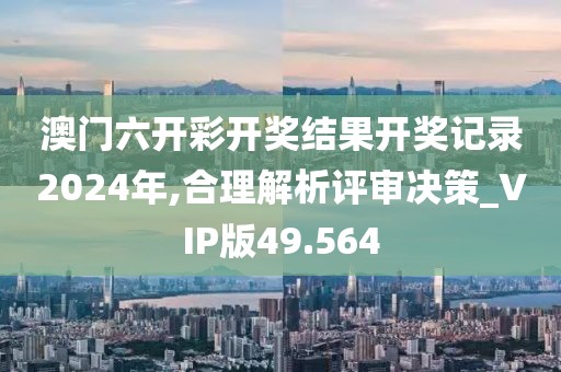 澳門六開彩開獎結(jié)果開獎記錄2024年,合理解析評審決策_VIP版49.564