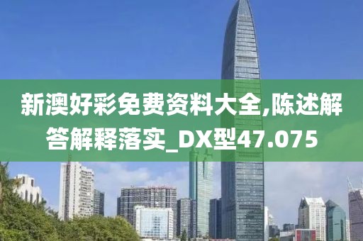 新澳好彩免費資料大全,陳述解答解釋落實_DX型47.075