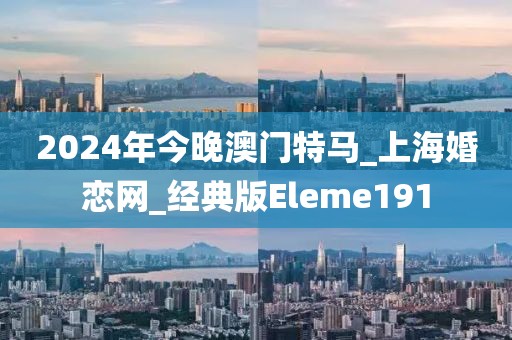 2024年今晚澳門特馬_上?；閼倬W(wǎng)_經(jīng)典版Eleme191