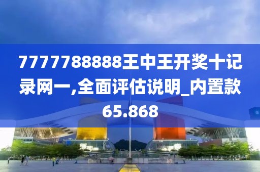 7777788888王中王開獎十記錄網(wǎng)一,全面評估說明_內(nèi)置款65.868