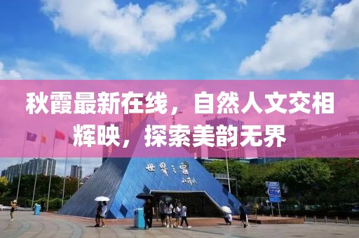 秋霞最新在線，自然人文交相輝映，探索美韻無界