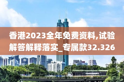 香港2023全年免費資料,試驗解答解釋落實_專屬款32.326