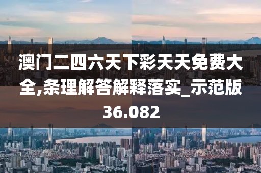 澳門二四六天下彩天天免費大全,條理解答解釋落實_示范版36.082