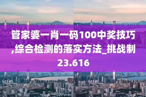 管家婆一肖一碼100中獎(jiǎng)技巧,綜合檢測(cè)的落實(shí)方法_挑戰(zhàn)制23.616