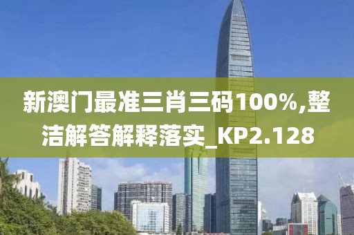 新澳門最準(zhǔn)三肖三碼100%,整潔解答解釋落實(shí)_KP2.128