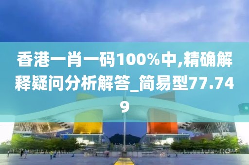 香港一肖一碼100%中,精確解釋疑問分析解答_簡易型77.749