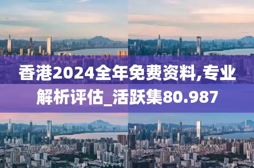 香港2024全年免費(fèi)資料,專業(yè)解析評(píng)估_活躍集80.987