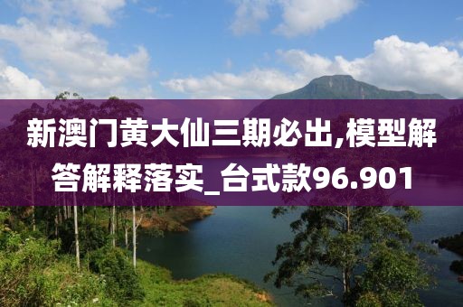 新澳門黃大仙三期必出,模型解答解釋落實_臺式款96.901