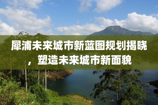 犀浦未來城市新藍(lán)圖規(guī)劃揭曉，塑造未來城市新面貌