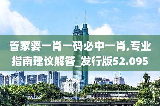 管家婆一肖一碼必中一肖,專業(yè)指南建議解答_發(fā)行版52.095
