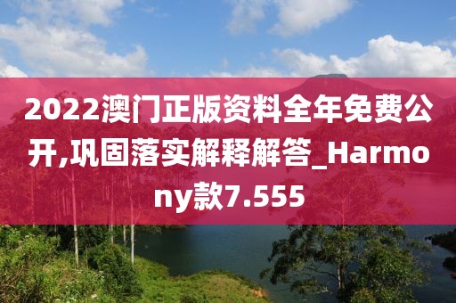2022澳門(mén)正版資料全年免費(fèi)公開(kāi),鞏固落實(shí)解釋解答_Harmony款7.555