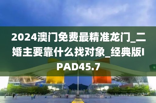 2024澳門免費(fèi)最精準(zhǔn)龍門_二婚主要靠什么找對象_經(jīng)典版IPAD45.7