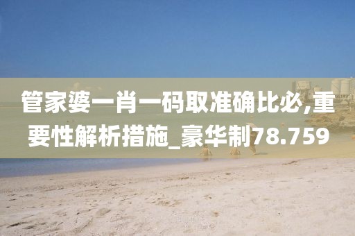 管家婆一肖一碼取準(zhǔn)確比必,重要性解析措施_豪華制78.759