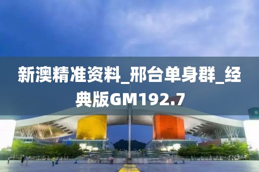 新澳精準(zhǔn)資料_邢臺(tái)單身群_經(jīng)典版GM192.7