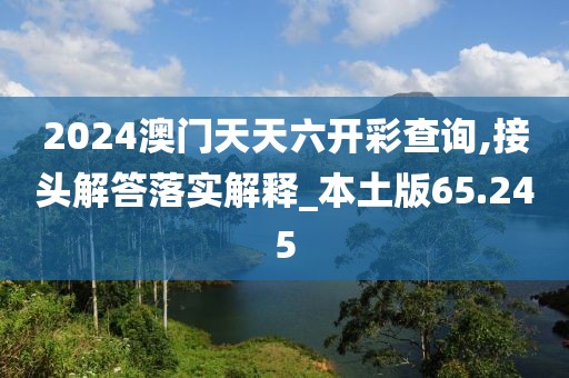 2024澳門天天六開彩查詢,接頭解答落實(shí)解釋_本土版65.245