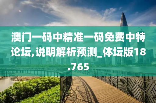 澳門一碼中精準(zhǔn)一碼免費(fèi)中特論壇,說明解析預(yù)測_體壇版18.765