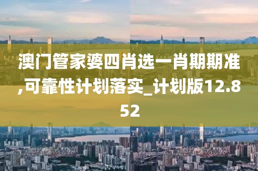 澳門管家婆四肖選一肖期期準(zhǔn),可靠性計劃落實_計劃版12.852