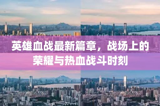 英雄血戰(zhàn)最新篇章，戰(zhàn)場上的榮耀與熱血戰(zhàn)斗時刻