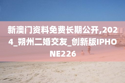 新澳門(mén)資料免費(fèi)長(zhǎng)期公開(kāi),2024_朔州二婚交友_創(chuàng)新版IPHONE226