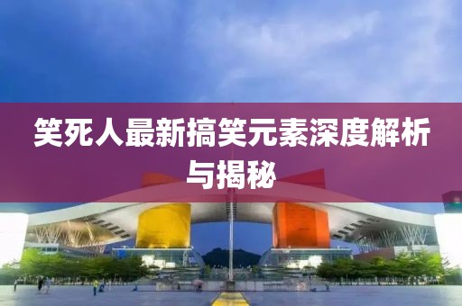 笑死人最新搞笑元素深度解析與揭秘