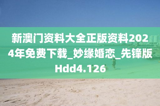 新澳門資料大全正版資料2024年免費(fèi)下載_妙緣婚戀_先鋒版Hdd4.126