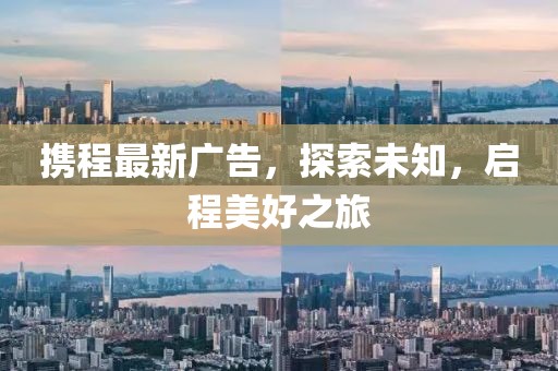 攜程最新廣告，探索未知，啟程美好之旅