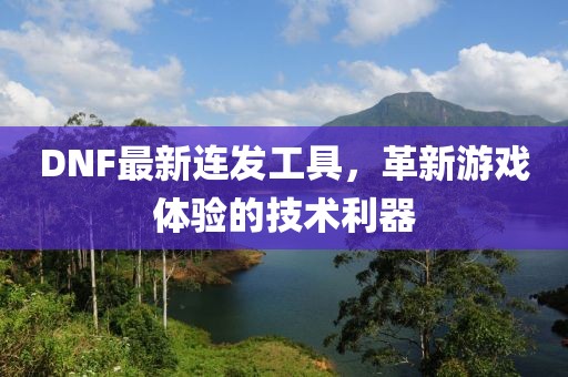 DNF最新連發(fā)工具，革新游戲體驗的技術(shù)利器