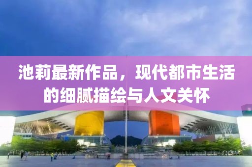 池莉最新作品，現(xiàn)代都市生活的細(xì)膩描繪與人文關(guān)懷