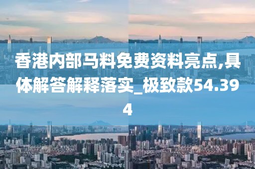 香港內(nèi)部馬料免費(fèi)資料亮點(diǎn),具體解答解釋落實(shí)_極致款54.394