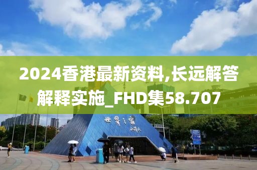 2024香港最新資料,長遠解答解釋實施_FHD集58.707