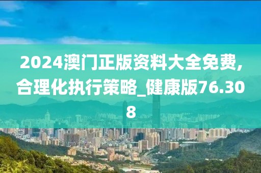 2024澳門正版資料大全免費,合理化執(zhí)行策略_健康版76.308
